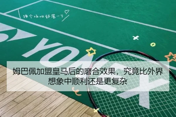 姆巴佩加盟皇马后的磨合效果，究竟比外界想象中顺利还是更复杂